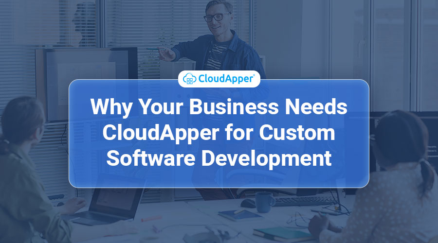 Why-Your-Business-Needs-CloudApper-for-Custom-Software-Development