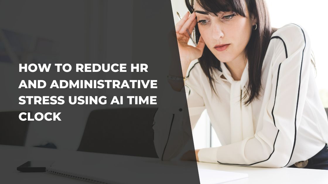 How to Reduce HR and Administrative Stress Using AI Time Clock