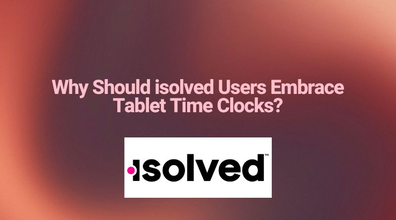 Why Should isolved Users Embrace Tablet Time Clocks?