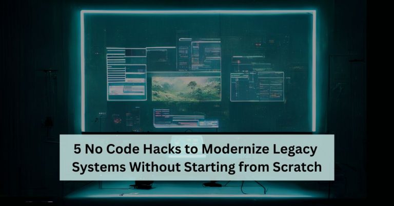 5 No Code Hacks to Modernize Legacy Systems Without Starting from Scratch