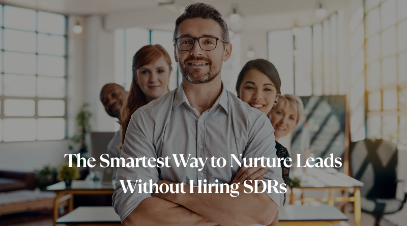 The Smartest Way to Nurture Leads Without Hiring SDRs